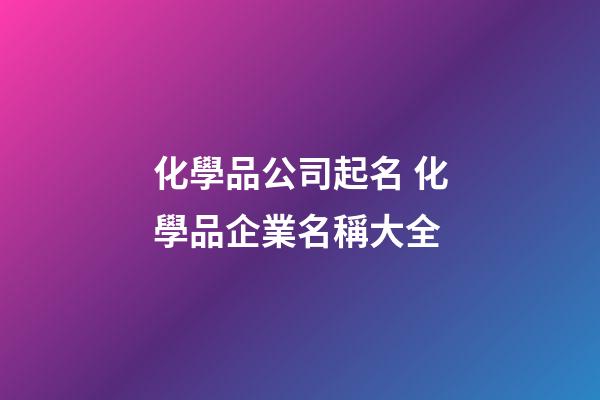 化學品公司起名 化學品企業名稱大全-第1張-公司起名-玄機派